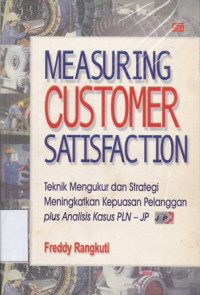 Measuring Customer Satisfaction : Gaining Customer Relationship Strategy = Teknik Mengukur Dan Strategi Meningkatkan Kepuasan Pelanggan & Analisis Kasus PLN-JP
